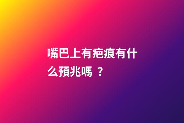 嘴巴上有疤痕有什么預兆嗎？